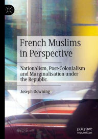 Title: French Muslims in Perspective: Nationalism, Post-Colonialism and Marginalisation under the Republic, Author: Joseph Downing