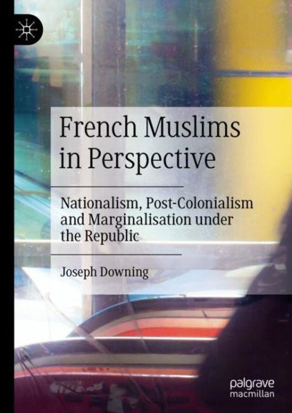 French Muslims in Perspective: Nationalism, Post-Colonialism and Marginalisation under the Republic