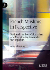 Title: French Muslims in Perspective: Nationalism, Post-Colonialism and Marginalisation under the Republic, Author: Joseph Downing