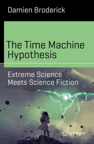 Title: The Time Machine Hypothesis: Extreme Science Meets Science Fiction, Author: Damien Broderick