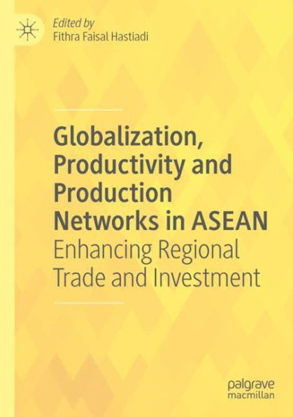 Globalization, Productivity and Production Networks in ASEAN: Enhancing Regional Trade and Investment