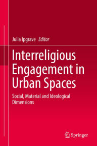 Title: Interreligious Engagement in Urban Spaces: Social, Material and Ideological Dimensions, Author: Julia Ipgrave