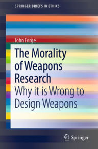 Title: The Morality of Weapons Research: Why it is Wrong to Design Weapons, Author: John Forge