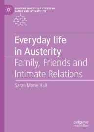 Title: Everyday Life in Austerity: Family, Friends and Intimate Relations, Author: Sarah Marie Hall