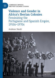 Title: Violence and Gender in Africa's Iberian Colonies: Feminizing the Portuguese and Spanish Empire, 1950s-1970s, Author: Andreas Stucki