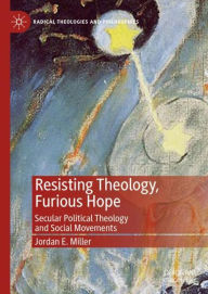 Title: Resisting Theology, Furious Hope: Secular Political Theology and Social Movements, Author: Jordan E. Miller