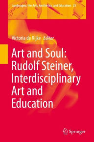 Title: Art and Soul: Rudolf Steiner, Interdisciplinary Art and Education, Author: Victoria de Rijke