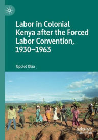 Title: Labor in Colonial Kenya after the Forced Labor Convention, 1930-1963, Author: Opolot Okia