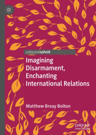 Title: Imagining Disarmament, Enchanting International Relations, Author: Matthew Breay Bolton