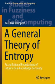 Title: A General Theory of Entropy: Fuzzy Rational Foundations of Information-Knowledge Certainty, Author: Kofi Kissi Dompere