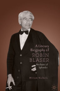 Title: A Literary Biography of Robin Blaser: Mechanic of Splendor, Author: Miriam Nichols