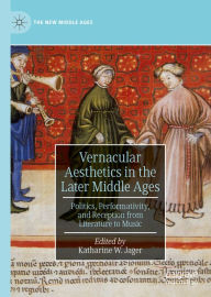 Title: Vernacular Aesthetics in the Later Middle Ages: Politics, Performativity, and Reception from Literature to Music, Author: Katharine W. Jager