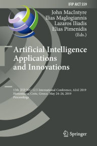 Title: Artificial Intelligence Applications and Innovations: 15th IFIP WG 12.5 International Conference, AIAI 2019, Hersonissos, Crete, Greece, May 24-26, 2019, Proceedings, Author: John MacIntyre