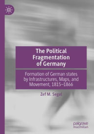 Title: The Political Fragmentation of Germany: Formation of German states by Infrastructures, Maps, and Movement, 1815-1866, Author: Zef M. Segal