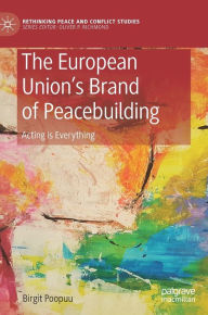 Title: The European Union's Brand of Peacebuilding: Acting is Everything, Author: Birgit Poopuu