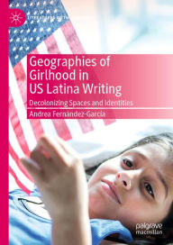 Title: Geographies of Girlhood in US Latina Writing: Decolonizing Spaces and Identities, Author: Andrea Fernández-García