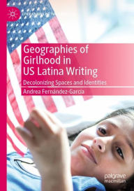 Title: Geographies of Girlhood in US Latina Writing: Decolonizing Spaces and Identities, Author: Andrea Fernández-García