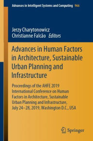 Title: Advances in Human Factors in Architecture, Sustainable Urban Planning and Infrastructure: Proceedings of the AHFE 2019 International Conference on Human Factors in Architecture, Sustainable Urban Planning and Infrastructure, July 24-28, 2019, Washington D, Author: Jerzy Charytonowicz