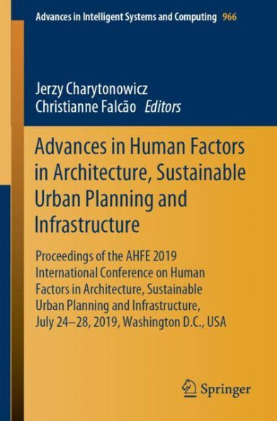 Advances in Human Factors in Architecture, Sustainable Urban Planning and Infrastructure: Proceedings of the AHFE 2019 International Conference on Human Factors in Architecture, Sustainable Urban Planning and Infrastructure, July 24-28, 2019, Washington D