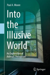 Title: Into the Illusive World: An Exploration of Animals' Perception, Author: Paul A. Moore