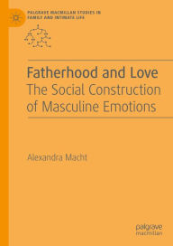 Title: Fatherhood and Love: The Social Construction of Masculine Emotions, Author: Alexandra Macht