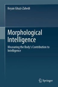 Title: Morphological Intelligence: Measuring the Body's Contribution to Intelligence, Author: Keyan Ghazi-Zahedi