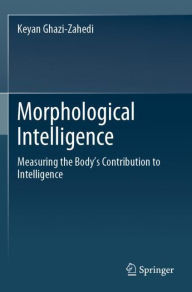 Title: Morphological Intelligence: Measuring the Body's Contribution to Intelligence, Author: Keyan Ghazi-Zahedi