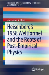 Title: Heisenberg's 1958 Weltformel and the Roots of Post-Empirical Physics, Author: Alexander S. Blum