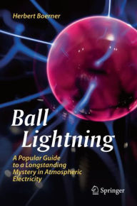 Title: Ball Lightning: A Popular Guide to a Longstanding Mystery in Atmospheric Electricity, Author: Herbert Boerner