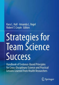 Title: Strategies for Team Science Success: Handbook of Evidence-Based Principles for Cross-Disciplinary Science and Practical Lessons Learned from Health Researchers, Author: Kara L. Hall