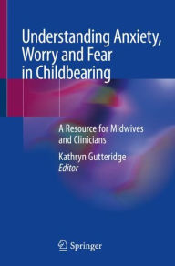 Title: Understanding Anxiety, Worry and Fear in Childbearing: A Resource for Midwives and Clinicians, Author: Kathryn Gutteridge