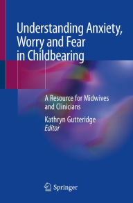 Title: Understanding Anxiety, Worry and Fear in Childbearing: A Resource for Midwives and Clinicians, Author: Kathryn Gutteridge