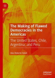 Title: The Making of Flawed Democracies in the Americas: The United States, Chile, Argentina, and Peru, Author: Alex Roberto Hybel