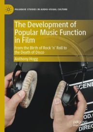 Title: The Development of Popular Music Function in Film: From the Birth of Rock 'n' Roll to the Death of Disco, Author: Anthony Hogg