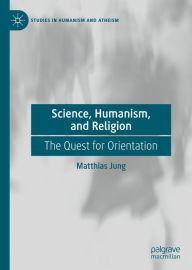 Title: Science, Humanism, and Religion: The Quest for Orientation, Author: Matthias Jung