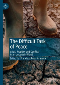 Title: The Difficult Task of Peace: Crisis, Fragility and Conflict in an Uncertain World, Author: Francisco Rojas Aravena