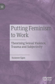 Title: Putting Feminism to Work: Theorising Sexual Violence, Trauma and Subjectivity, Author: Suzanne Egan