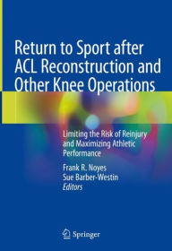 Title: Return to Sport after ACL Reconstruction and Other Knee Operations: Limiting the Risk of Reinjury and Maximizing Athletic Performance, Author: Frank R. Noyes