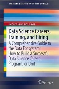 Title: Data Science Careers, Training, and Hiring: A Comprehensive Guide to the Data Ecosystem: How to Build a Successful Data Science Career, Program, or Unit, Author: Renata Rawlings-Goss