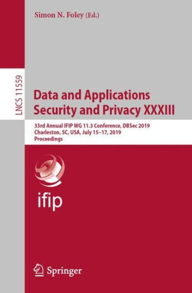 Data and Applications Security and Privacy XXXIII: 33rd Annual IFIP WG 11.3 Conference, DBSec 2019, Charleston, SC, USA, July 15-17, 2019, Proceedings