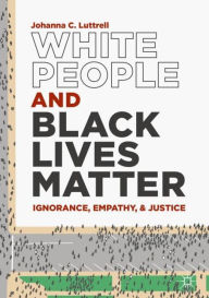 Title: White People and Black Lives Matter: Ignorance, Empathy, and Justice, Author: Johanna C. Luttrell