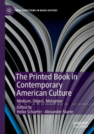 Title: The Printed Book in Contemporary American Culture: Medium, Object, Metaphor, Author: Heike Schaefer