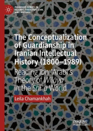 Title: The Conceptualization of Guardianship in Iranian Intellectual History (1800-1989): Reading Ibn ?Arabi's Theory of Wilaya in the Shi?a World, Author: Leila Chamankhah