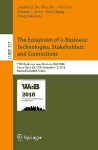 Title: The Ecosystem of e-Business: Technologies, Stakeholders, and Connections: 17th Workshop on e-Business, WeB 2018, Santa Clara, CA, USA, December 12, 2018, Revised Selected Papers, Author: Jennifer J. Xu