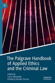 Title: The Palgrave Handbook of Applied Ethics and the Criminal Law, Author: Larry Alexander