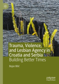 Title: Trauma, Violence, and Lesbian Agency in Croatia and Serbia: Building Better Times, Author: Bojan Bilic
