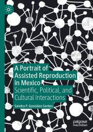 Title: A Portrait of Assisted Reproduction in Mexico: Scientific, Political, and Cultural Interactions, Author: Sandra P. González-Santos