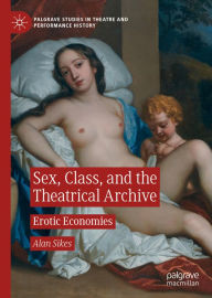 Title: Sex, Class, and the Theatrical Archive: Erotic Economies, Author: Alan Sikes