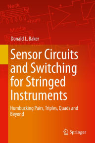 Title: Sensor Circuits and Switching for Stringed Instruments: Humbucking Pairs, Triples, Quads and Beyond, Author: Donald L. Baker