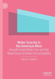 Title: Water Scarcity in the American West: Unauthorized Water Use and the New Future of Water Accountability, Author: Isaac M. Castellano